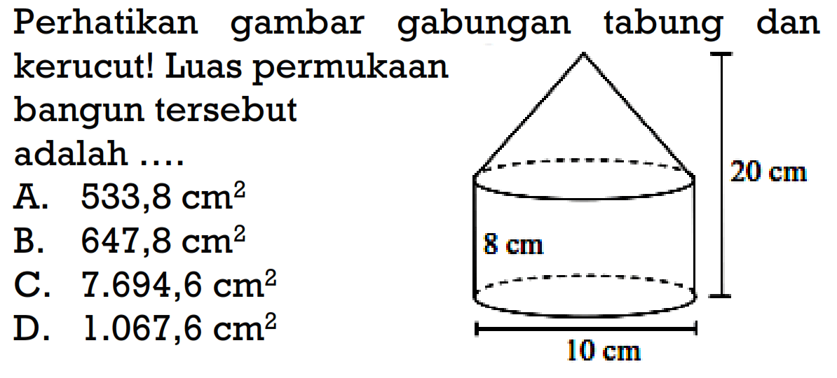 Perhatikan gambar gabungan tabung dan kerucut! 8 cm 10 cm 20 cmLuas permukaan bangun tersebut adalah ....