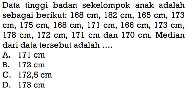 Data tinggi badan sekelompok anak adalah sebagai berikut:  168 cm, 182 cm, 165 cm, 173   cm, 175 cm, 168 cm, 171 cm, 166 cm, 173 cm ,  178 cm, 172 cm, 171 cm  dan  170 cm .  Median dari data  tersebut adalah ....