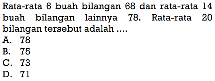 Rata-rata 6 buah bilangan 68 dan rata-rata 14 buah bilangan lainnya 78. Rata-rata 20 bilangan tersebut adalah ....