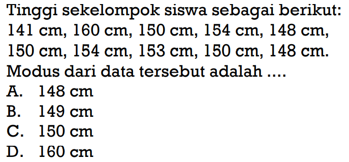 Tinggi sekelompok siswa sebagai berikut: 141 cm, 160 cm, 150 cm, 154 cm, 148 cm, 150 cm, 154 cm, 153 cm, 150 cm, 148 cm. Modus dari data tersebut adalah .... 