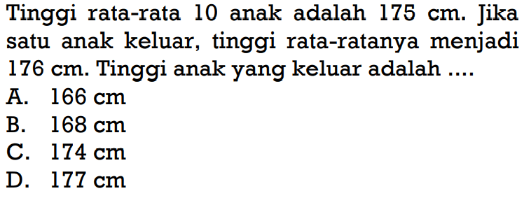 Tinggi rata-rata 10 anak adalah 175 cm. Jika satu anak keluar, tinggi rata-ratanya menjadi 176 cm. Tinggi anak yang keluar adalah ....