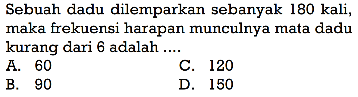 Sebuah dadu dilemparkan sebanyak 180 kali, maka frekuensi harapan munculnya mata dadu kurang dari 6 adalah ....
