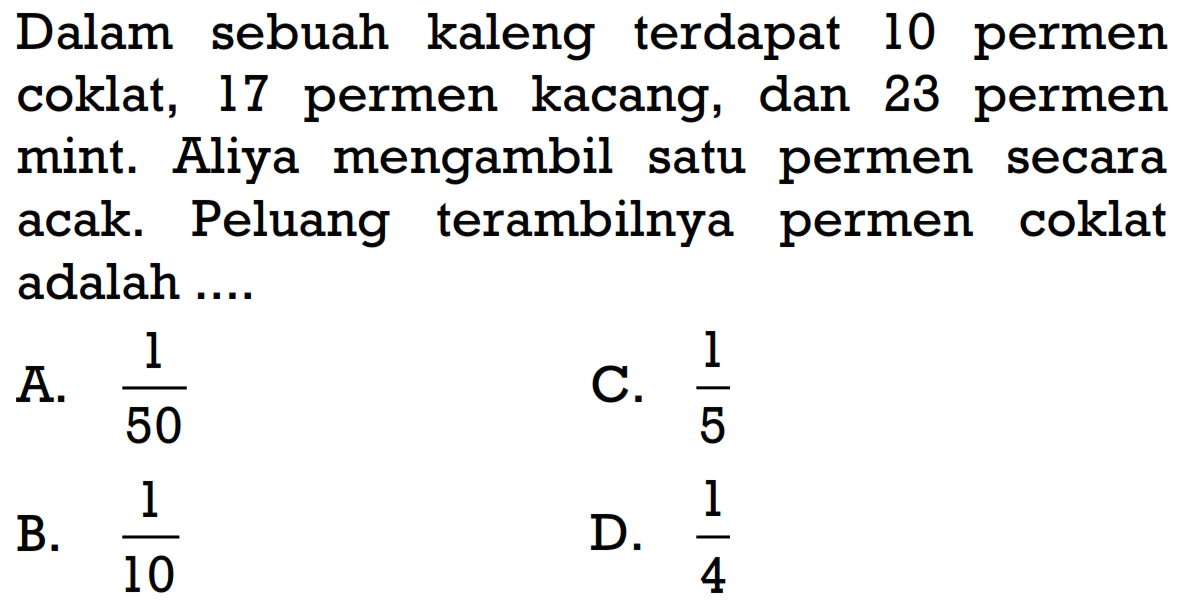 Dalam sebuah kaleng terdapat 10 permen coklat, 17 permen kacang, dan 23 permen mint. Aliya mengambil satu permen secara acak. Peluang terambilnya permen coklat adalah ....