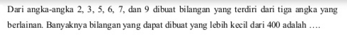 Dari angka-angka 2,3,5,6,7, dan 9 dibuat bilangan yang terdiri dari tiga angka yang berlainan. Banyaknya bilangan yang dapat dibuat yang lebih kecil dari 400 adalah ....