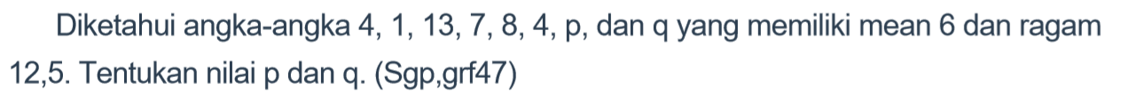 Diketahui angka-angka 4, 1, 13, 7, 8, 4, p, dan q yang memiliki mean 6 dan ragam 12,5. Tentukan nilai p dan q. (Sgp,grf47)