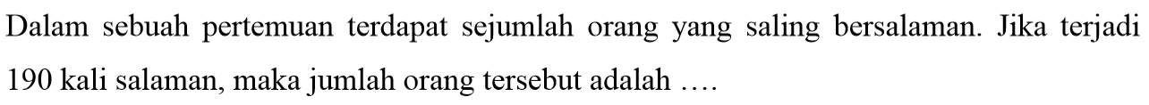 Dalam sebuah pertemuan terdapat sejumlah orang yang saling bersalaman. Jika terjadi 190 kali salaman, maka jumlah orang tersebut adalah ....