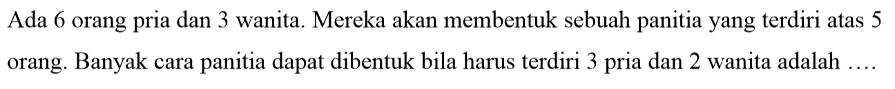 Ada 6 orang pria dan 3 wanita. Mereka akan membentuk sebuah panitia yang terdiri atas 5 orang. Banyak cara panitia dapat dibentuk bila harus terdiri 3 pria dan 2 wanita adalah  .... . 