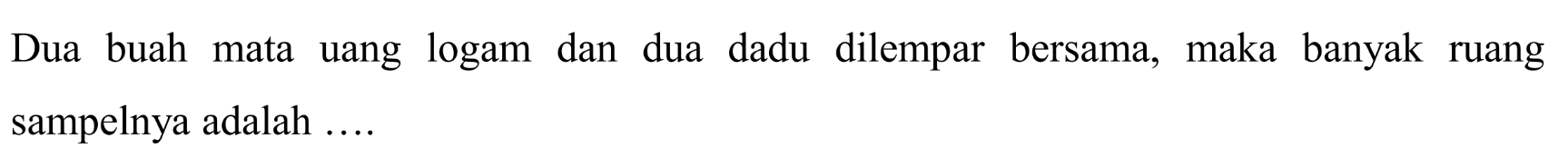 Dua buah mata uang logam dan dua dadu dilempar bersama, maka banyak ruang sampelnya adalah ....