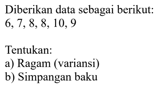 Diberikan data sebagai berikut: 6,7,8,8,10,9 Tentukan: a) Ragam (variansi) b) Simpangan baku