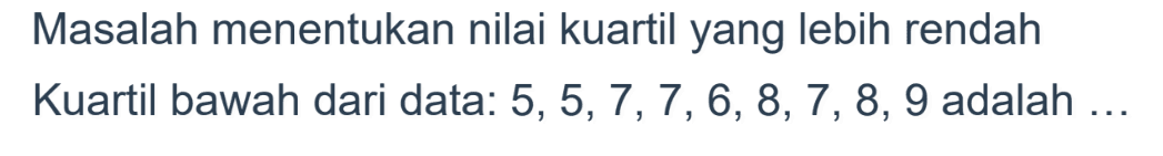 Masalah menentukan nilai kuartil yang lebih rendah Kuartil bawah dari data: 5, 5,7,7, 6,8,7,8,9 adalah ....