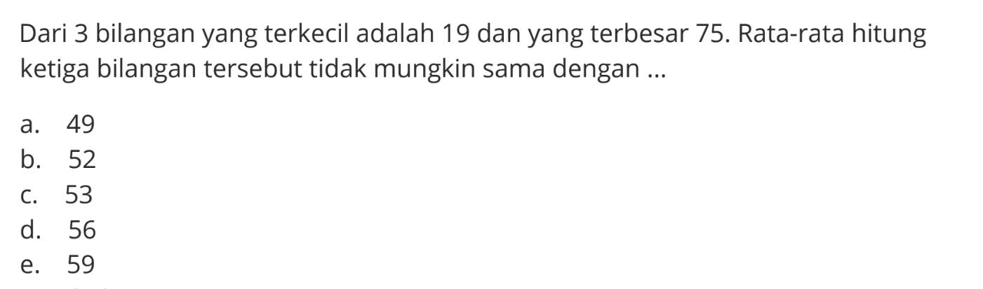 Dari 3 bilangan yang terkecil adalah 19 dan yang terbesar 75. Rata-rata hitung ketiga bilangan tersebut tidak mungkin sama dengan ...