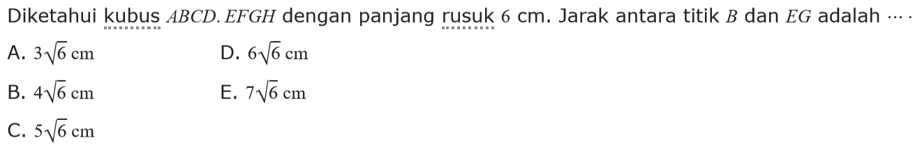 Diketahui kubus ABCD.EFGH dengan panjang rusuk 6 cm. Jarak antara titik B dan EG adalah ... A. 3 akar(6) cm D. 6 akar(6) cm B. 4 akar(6) cm E. 7 akar(6) cm C. 5 akar(6) cm