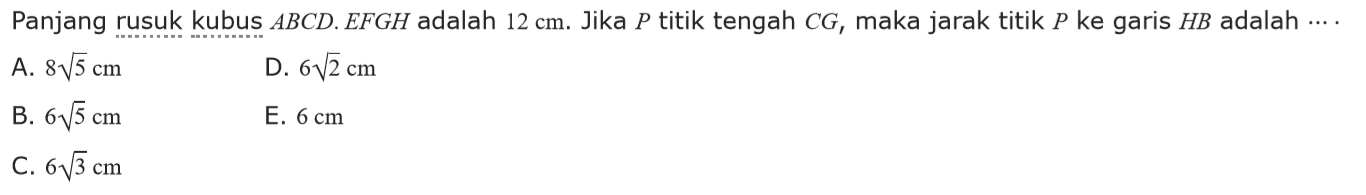 Panjang rusuk kubus ABCD.EFGH adalah 12 cm. Jika P titik tengah CG, maka jarak titik P ke garis HB adalah ....