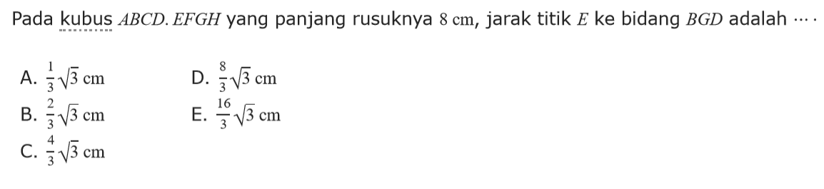 Pada kubus ABCD.EFGH yang panjang rusuknya 8 cm, jarak titik E ke bidang BGD adalah...