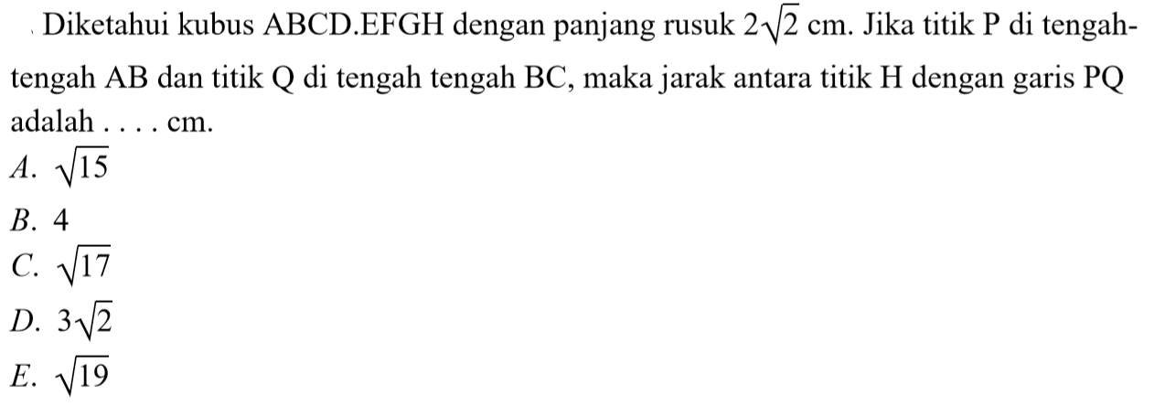 Diketahui kubus ABCD EFGH dengan panjang rusuk 2 akar(2) cm. Jika titik P di tengah- tengah AB dan titik Q di tengah tengah BC, maka jarak antara titik H dengan garis PQ adalah . . . . cm