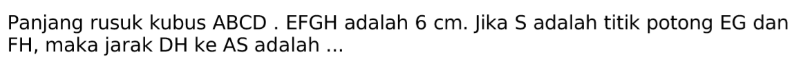 Panjang rusuk kubus ABCD.EFGH adalah 6 cm. Jika S adalah titik potong EG dan FH, maka jarak DH ke AS adalah ....