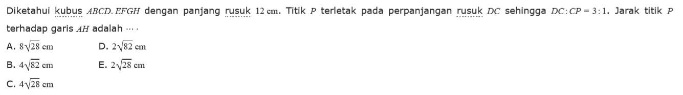 Diketahui kubus ABCD.EFGH dengan panjang rusuk 12 cm. Titik P terletak pada perpanjangan rusuk DC sehingga DC: CP=3:1. Jarak titik terhadap garis AH adalah ....