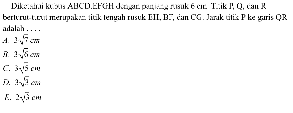 Diketahui kubus ABCD.EFGH dengan panjang rusuk 6 cm. Titik P,Q, dan R berturut-turut merupakan titik tengah rusuk EH, BF, dan CG. Jarak titik P ke garis QR adalah ....