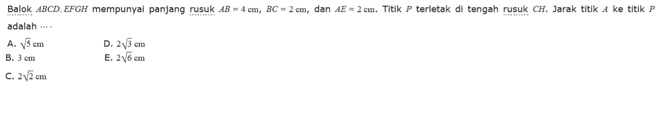 Balok ABCD. EFGH mempunyai panjang rusuk AB = 4 cm, BC = 2 cm, dan AE = 2 cm. Titik P terletak di tengah rusuk CH. Jarak titik 4 ke titik P adalah.....