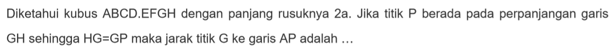 Diketahui kubus ABCD.EFGH dengan panjang rusuknya 2a. Jika titik P berada pada perpanjangan garis GH sehingga HG=GP maka jarak titik G ke garis AP adalah ...