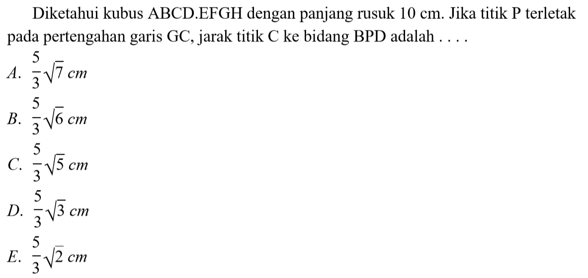 Diketahui kubus ABCD.EFGH dengan panjang rusuk 10 cm. Jika titik P terletak pada pertengahan garis GC, jarak titik C ke bidang BPD adalah . . . .