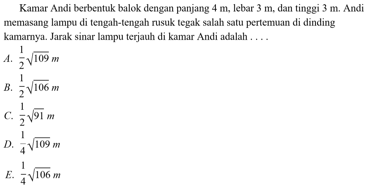 Kamar Andi berbentuk balok dengan panjang 4 m, lebar 3 m, dan tinggi 3 m. Andi memasang lampu di tengah-tengah rusuk tegak salah satu pertemuan di dinding kamarnya. Jarak sinar lampu terjauh di kamar Andi adalah . . . .