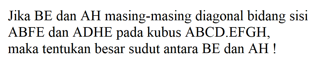 Jika BE dan AH masing-masing diagonal bidang sisi ABFE dan ADHE pada kubus ABCD.EFGH, maka tentukan besar sudut antara BE dan AH !