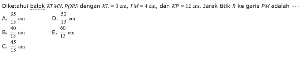 Diketahui balok KLMN.PORS dengan KL = 3 cm, LM = 4 cm, dan KP = 12 cm. Jarak titik R ke garis PM adalah ...