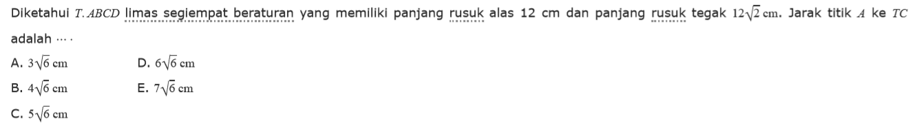 Diketahui T.ABCD Iimas segiempat beraturan yang memiliki panjang rusuk alas 12 cm dan panjang rusuk tegak 12 akar(2) cm. Jarak titik A ke TC adalah A. 3 akar(6) cm D. 6 akar(6) cm B. 4 akar(6) Cm E. 7 akar(6) cm C. 5 akar(6) cm