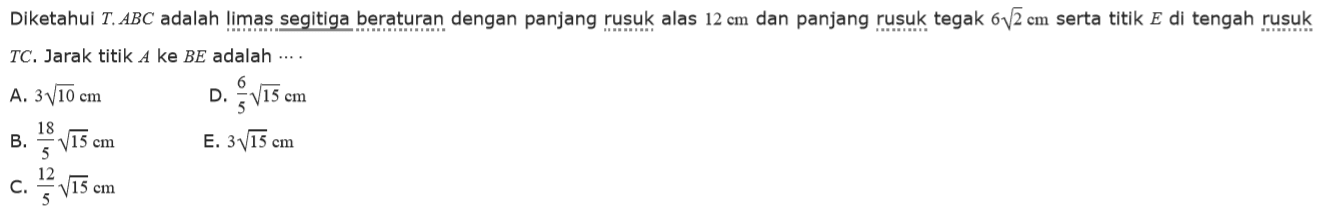 Diketahui T.ABC adalah Iimas segitiga beraturan dengan panjang rusuk alas 12 cm dan panjang rusuk tegak 612 cm serta titik E di tengah rusuk TC. Jarak titik A ke BE adalah