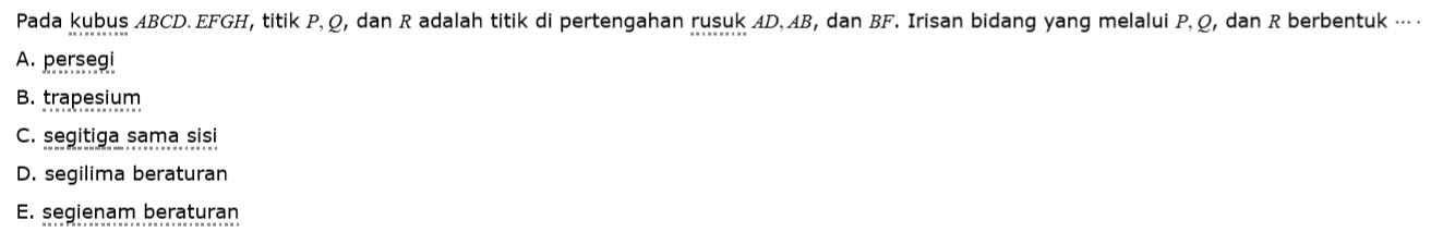 Pada kubus ABCD.EFGH, titik P, Q, dan R adalah titik di pertengahan rusuk AD, AB, dan BF. Irisan bidang yang melalui P, Q, dan R berbentuk ...