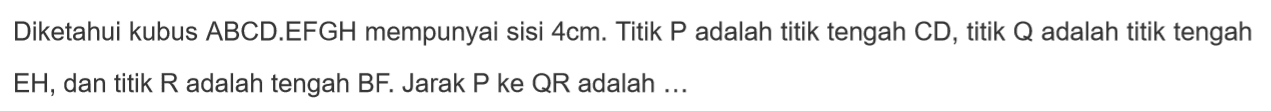 Diketahui kubus ABCD.EFGH mempunyai sisi 4cm. Titik P adalah titik tengah CD, titik Q adalah titik tengah EH, dan titik R adalah tengah BF. Jarak P ke QR adalah ....