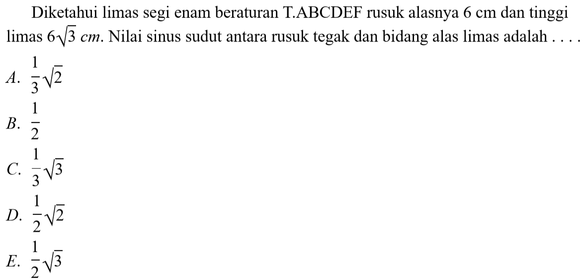 Diketahui limas segi enam beraturan T.ABCDEF rusuk alasnya 6 cm dan tinggi limas 6 akar(3) cm. Nilai sinus sudut antara rusuk tegak dan bidang alas limas adalah . . . .