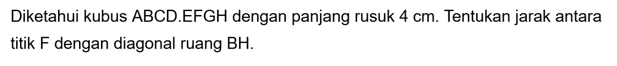 Diketahui kubus ABCD.EFGH dengan panjang rusuk 4 cm. Tentukan jarak antara titik F dengan diagonal ruang BH.