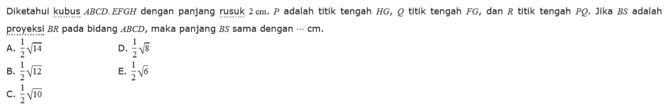 Diketahui kubus ABCD. EFGH dengan panjang rusuk 2 cm. P adalah titik tengah HG, Q titik tengah FG, dan R titik tengah PQ, Jika BS adalah proyeksi BR pada bidang ABCD, maka panjang BS sama dengan ... cm