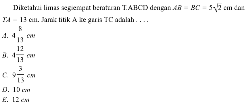 Diketahui limas segiempat beraturan T.ABCD dengan AB=BC=5 akar(2) cm dan TA =13 cm. Jarak titik A ke garis TC adalah ....