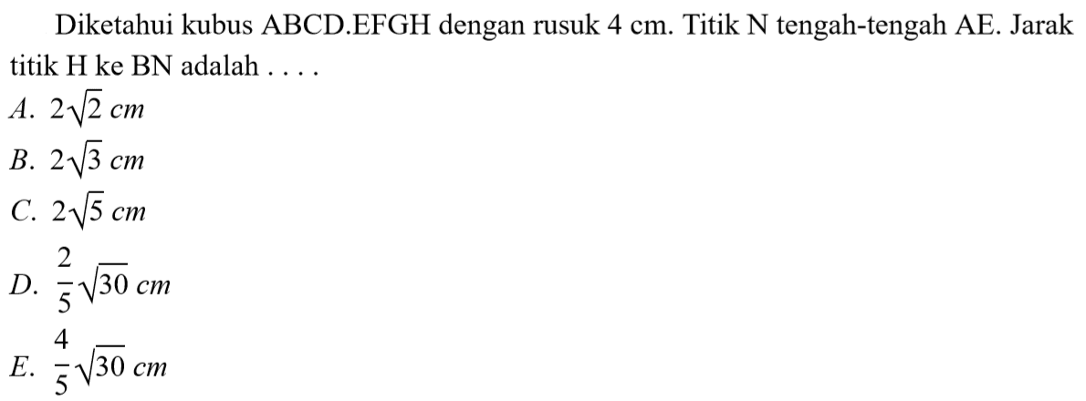 Diketahui kubus ABCD.EFGH dengan rusuk 4 cm. Titik N tengah-tengah AE. Jarak titik H ke BN adalah ....