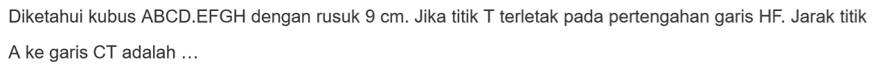 Diketahui kubus ABCD.EFGH dengan rusuk 9 cm. Jika titik T terletak pada pertengahan garis HF. Jarak titik A ke garis CT adalah ...