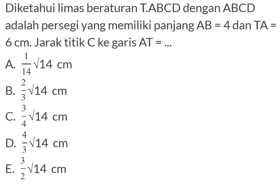 Diketahui limas beraturan T.ABCD dengan ABCD adalah persegi yang memiliki panjang AB=4 dan TA=6 cm. Jarak titik C ke garis AT= ...