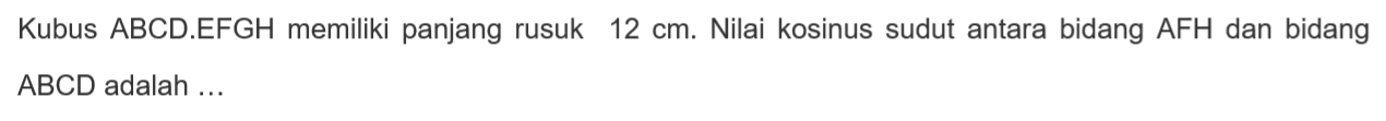 Kubus ABCD.EFGH memiliki panjang rusuk 12 cm. Nilai kosinus sudut antara bidang AFH dan bidang ABCD adalah...