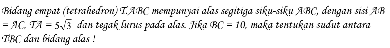 Bidang empat (tetrahedron) T.ABC mempunyai alas segitiga siku-siku ABC, dengan sisi AB=AC, TA=5 akar(3) dan tegak lurus pada alas. Jika BC=10, maka tentukan sudut antara TBC dan bidang alas!