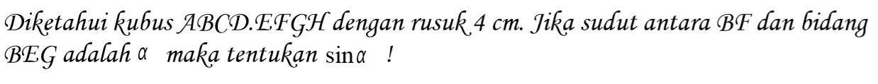 Diketahui kubus ABCD.EFGH dengan rusuk 4 cm. Jika sudut antara BF dan bidang BEG adalah a maka tentukan sina!