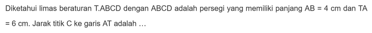 Diketahui Iimas beraturan TABCD dengan ABCD adalah persegi yang memiliki panjang AB = 4 cm dan TA= 6 cm. Jarak titik C ke garis AT adalah