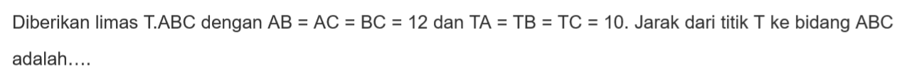 Diberikan limas TABC dengan AB = AC = BC = 12 dan TA = TB = TC = 10. Jarak dari titik T ke bidang ABC adalah.