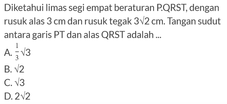 Diketahui limas segi empat beraturan P.QRST, dengan rusuk alas 3 cm dan rusuk tegak 3 akar(2) cm. tangan sudut antara garis PT dan alas QRST adalah ...