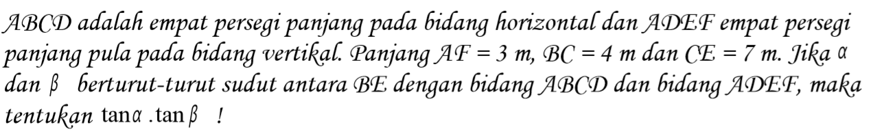 ABCD adalah empat persegi panjang pada bidang horizontal dan ADEF empat persegi panjang pula pada bidang vertikal. Panjang AF=3 m, BC=4 m dan CE=7 m. Jika alpha dan beta berturut-turut sudut antara BE dengan bidang ABCD dan bidang ADEF, maka tentukan tan a. tan b !