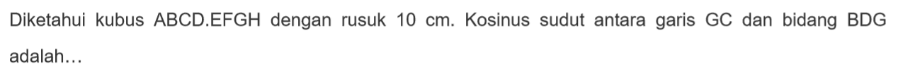 Diketahui kubus ABCD.EFGH dengan rusuk 10 cm. Kosinus sudut antara garis GC dan bidang BDG adalah....