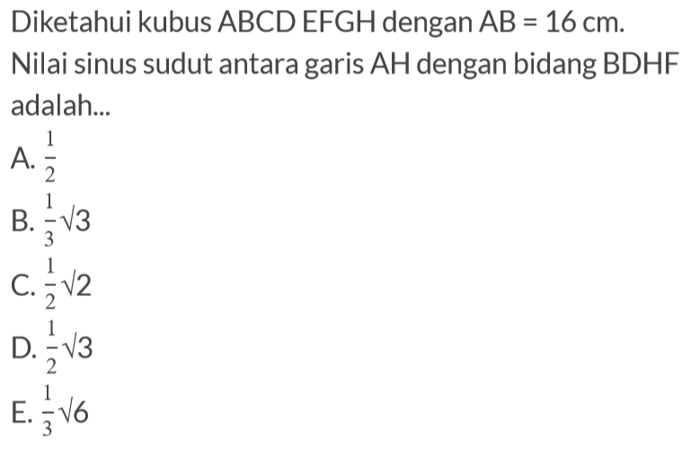 Diketahui kubus ABCD EFGH dengan AB = 16 cm. Nilai sinus sudut antara garis AH dengan bidang BDHF adalah...