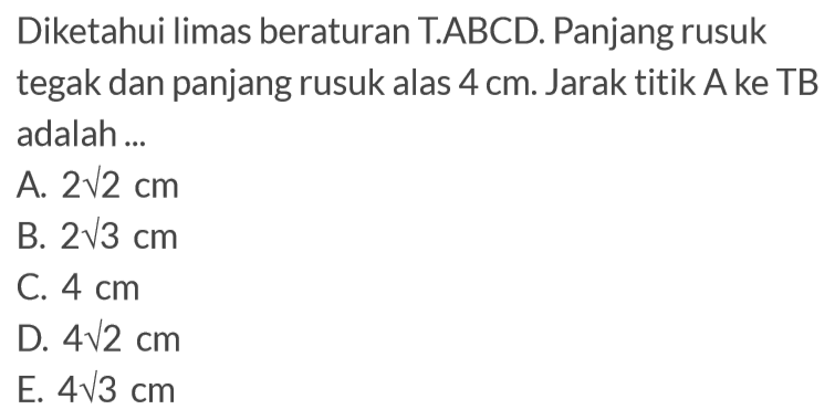 Diketahui limas beraturan T.ABCD. Panjang rusuk tegak dan panjang rusuk alas 4 cm. Jarak titik A ke TB adalah....