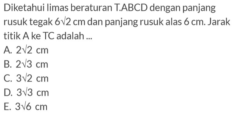 Diketahui limas beraturan TABCD dengan panjang rusuk tegak 6 akar(2) cm dan panjang rusuk alas 6 cm. Jarak titik A ke TC adalah ...